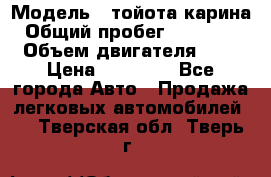  › Модель ­ тойота карина › Общий пробег ­ 316 000 › Объем двигателя ­ 2 › Цена ­ 85 000 - Все города Авто » Продажа легковых автомобилей   . Тверская обл.,Тверь г.